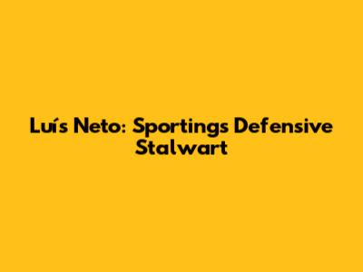 Luís Neto: Sporting's Defensive Stalwart