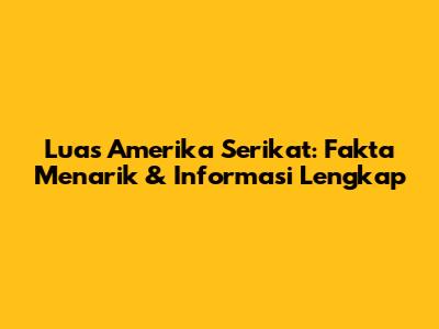 Luas Amerika Serikat: Fakta Menarik & Informasi Lengkap