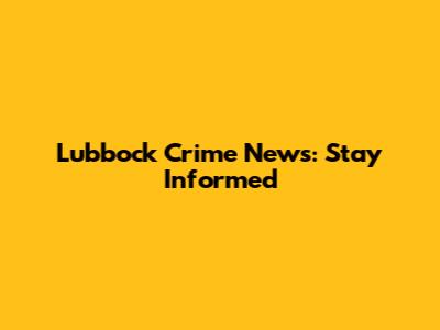 Lubbock Crime News: Stay Informed