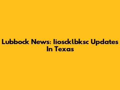 Lubbock News: Iioscklbksc Updates In Texas