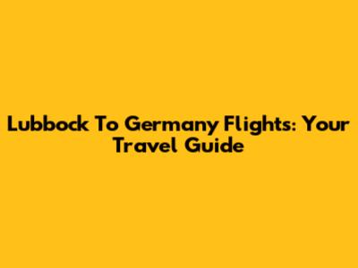 Lubbock To Germany Flights: Your Travel Guide