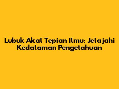 Lubuk Akal Tepian Ilmu: Jelajahi Kedalaman Pengetahuan