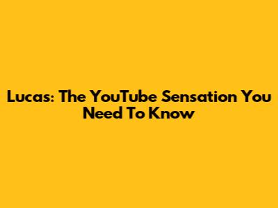 Lucas: The YouTube Sensation You Need To Know