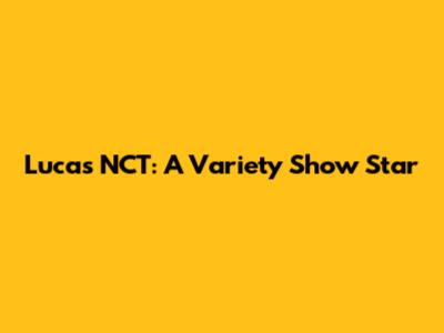 Lucas NCT: A Variety Show Star