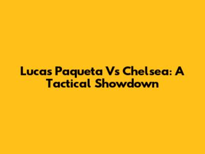 Lucas Paqueta Vs Chelsea: A Tactical Showdown