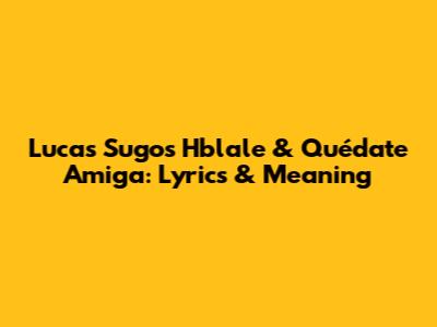 Lucas Sugo's 'Hblale' & 'Quédate Amiga': Lyrics & Meaning