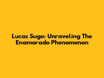 Lucas Sugo: Unraveling The Enamorado Phenomenon