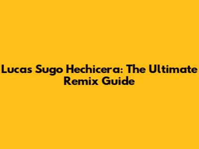 Lucas Sugo Hechicera: The Ultimate Remix Guide