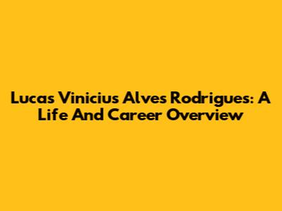 Lucas Vinicius Alves Rodrigues: A Life And Career Overview