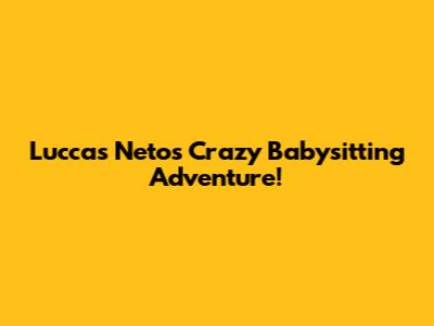 Luccas Neto's Crazy Babysitting Adventure!