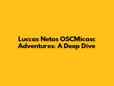 Luccas Neto's OSCMicasc Adventures: A Deep Dive
