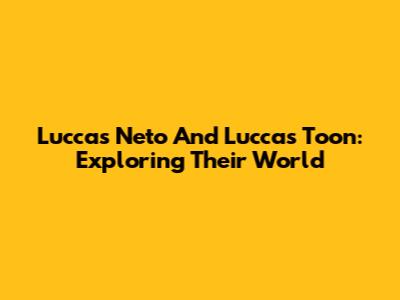 Luccas Neto And Luccas Toon: Exploring Their World