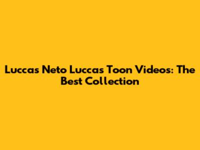Luccas Neto Luccas Toon Videos: The Best Collection