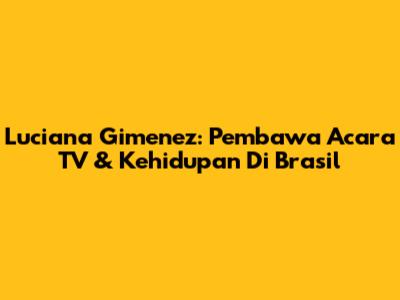 Luciana Gimenez: Pembawa Acara TV & Kehidupan Di Brasil