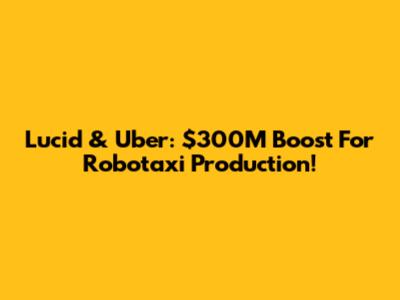 Lucid & Uber: $300M Boost For Robotaxi Production!