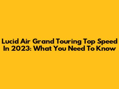 Lucid Air Grand Touring Top Speed In 2023: What You Need To Know