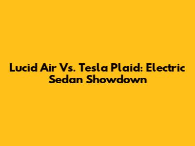 Lucid Air Vs. Tesla Plaid: Electric Sedan Showdown