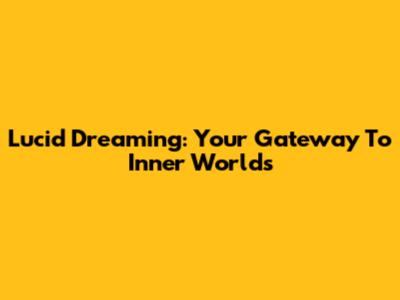 Lucid Dreaming: Your Gateway To Inner Worlds