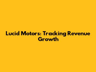 Lucid Motors: Tracking Revenue Growth