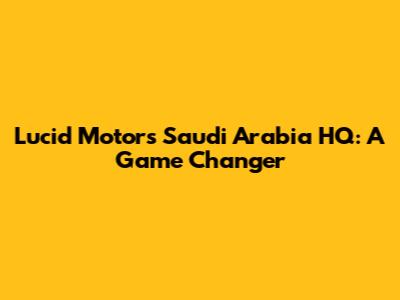 Lucid Motors Saudi Arabia HQ: A Game Changer