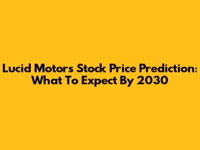 Lucid Motors Stock Price Prediction: What To Expect By 2030