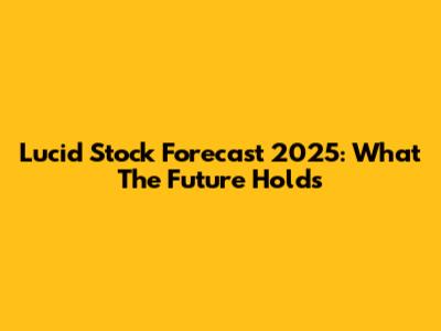 Lucid Stock Forecast 2025: What The Future Holds