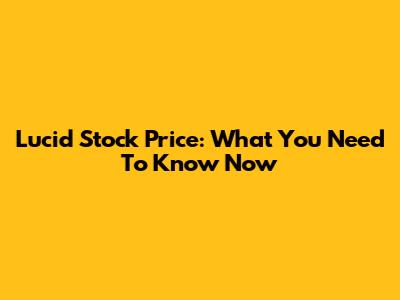 Lucid Stock Price: What You Need To Know Now