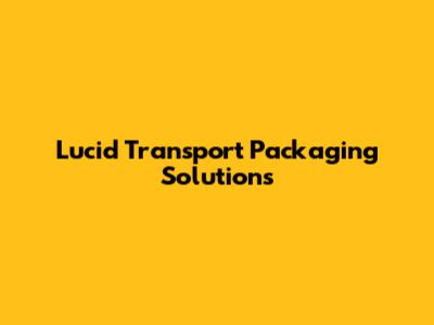 Lucid Transport Packaging Solutions