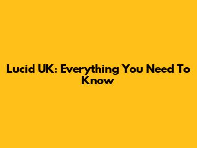 Lucid UK: Everything You Need To Know