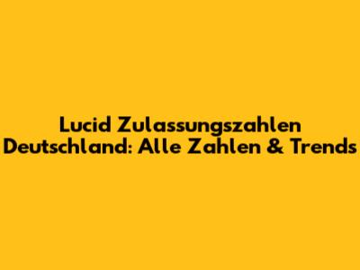 Lucid Zulassungszahlen Deutschland: Alle Zahlen & Trends