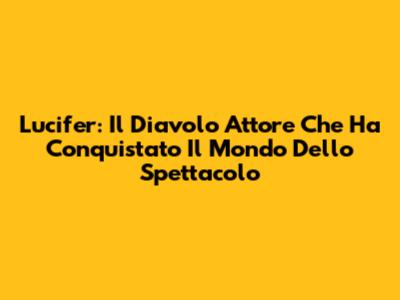 Lucifer: Il Diavolo Attore Che Ha Conquistato Il Mondo Dello Spettacolo