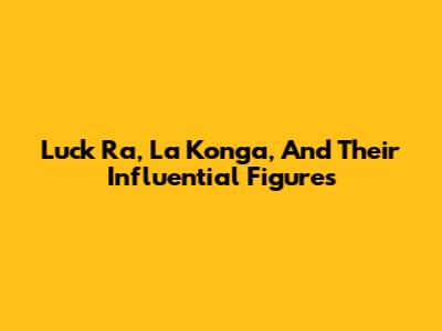 Luck Ra, La Konga, And Their Influential Figures
