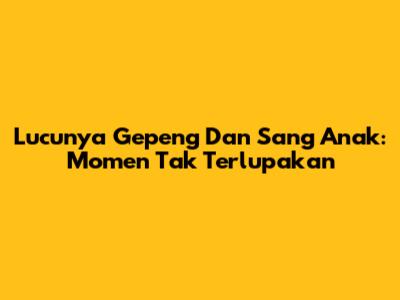 Lucunya Gepeng Dan Sang Anak: Momen Tak Terlupakan
