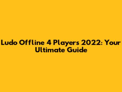 Ludo Offline 4 Players 2022: Your Ultimate Guide