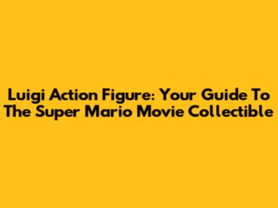 Luigi Action Figure: Your Guide To The Super Mario Movie Collectible