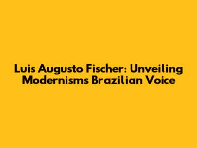 Luis Augusto Fischer: Unveiling Modernism's Brazilian Voice