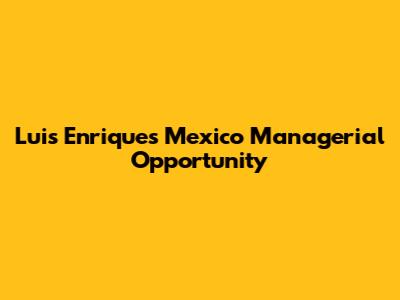 Luis Enrique's Mexico Managerial Opportunity