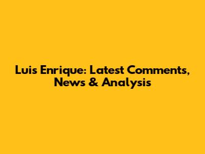 Luis Enrique: Latest Comments, News & Analysis