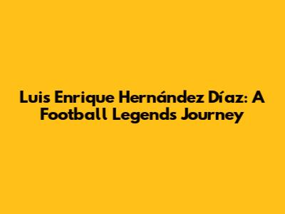 Luis Enrique Hernández Díaz: A Football Legend's Journey
