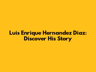Luis Enrique Hernandez Diaz: Discover His Story