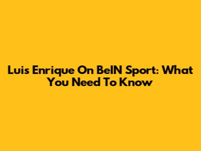 Luis Enrique On BeIN Sport: What You Need To Know