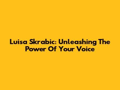 Luisa Skrabic: Unleashing The Power Of Your Voice