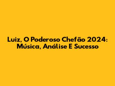 Luiz, O Poderoso Chefão 2024: Música, Análise E Sucesso