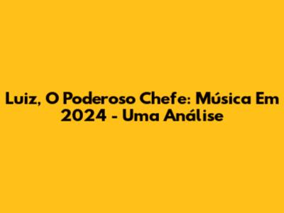 Luiz, O Poderoso Chefe: Música Em 2024 - Uma Análise