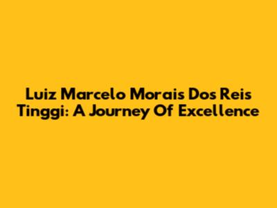 Luiz Marcelo Morais Dos Reis Tinggi: A Journey Of Excellence