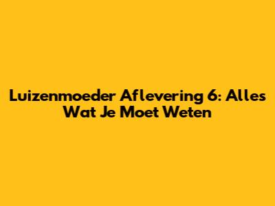 Luizenmoeder Aflevering 6: Alles Wat Je Moet Weten