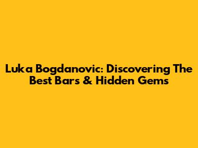 Luka Bogdanovic: Discovering The Best Bars & Hidden Gems