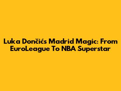 Luka Dončić's Madrid Magic: From EuroLeague To NBA Superstar