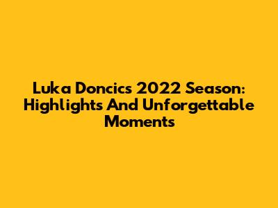 Luka Doncic's 2022 Season: Highlights And Unforgettable Moments