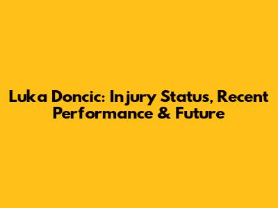 Luka Doncic: Injury Status, Recent Performance & Future
